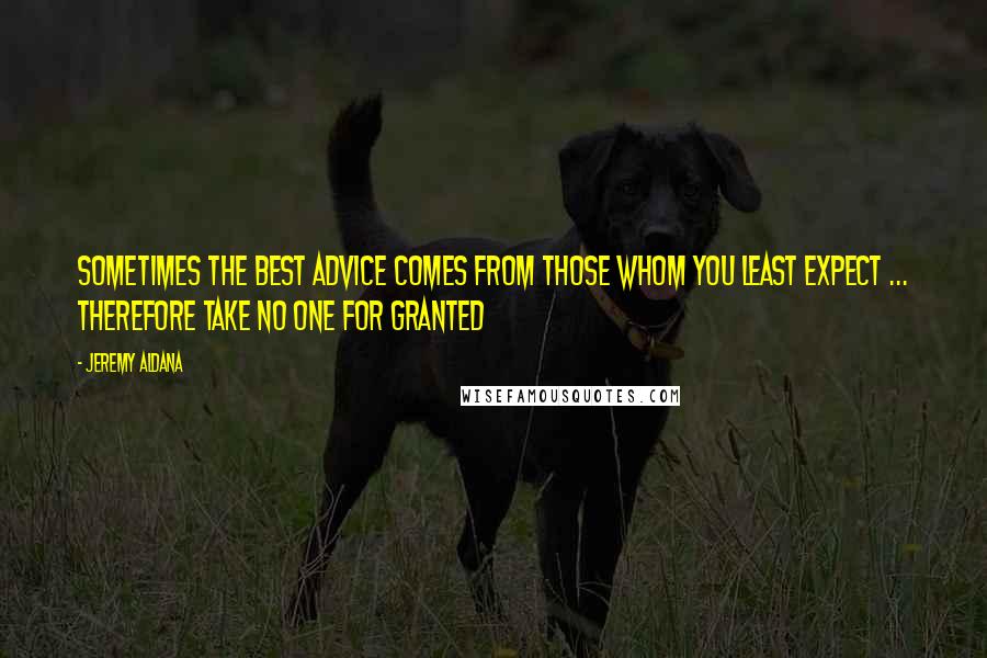Jeremy Aldana Quotes: Sometimes the best advice comes from those whom you least expect ... therefore take no one for granted