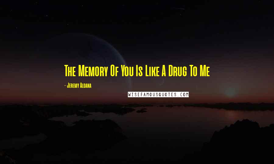 Jeremy Aldana Quotes: The Memory Of You Is Like A Drug To Me