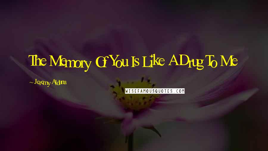 Jeremy Aldana Quotes: The Memory Of You Is Like A Drug To Me