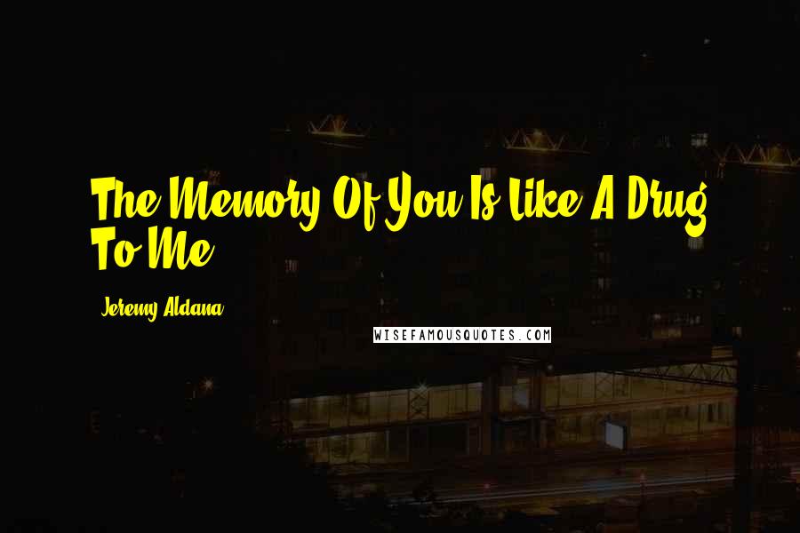 Jeremy Aldana Quotes: The Memory Of You Is Like A Drug To Me