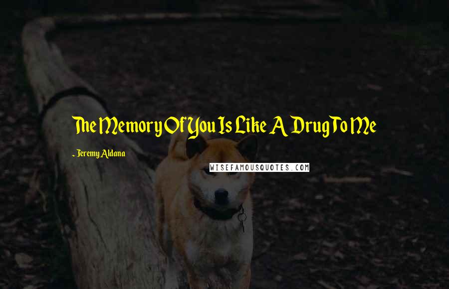 Jeremy Aldana Quotes: The Memory Of You Is Like A Drug To Me