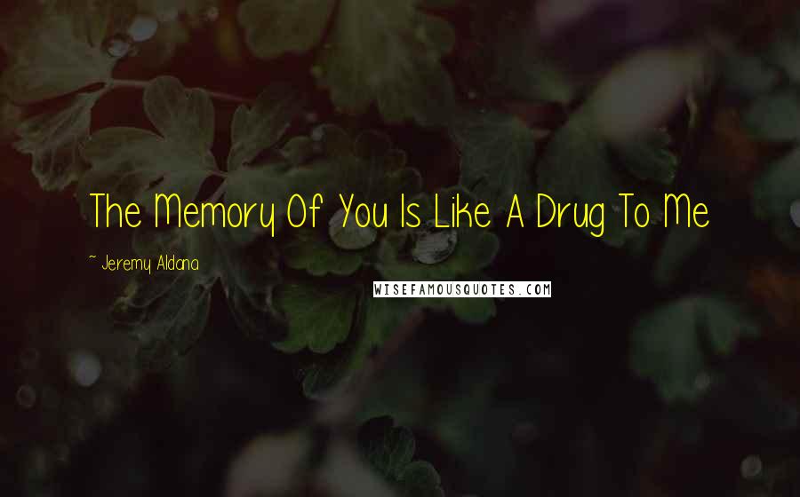 Jeremy Aldana Quotes: The Memory Of You Is Like A Drug To Me