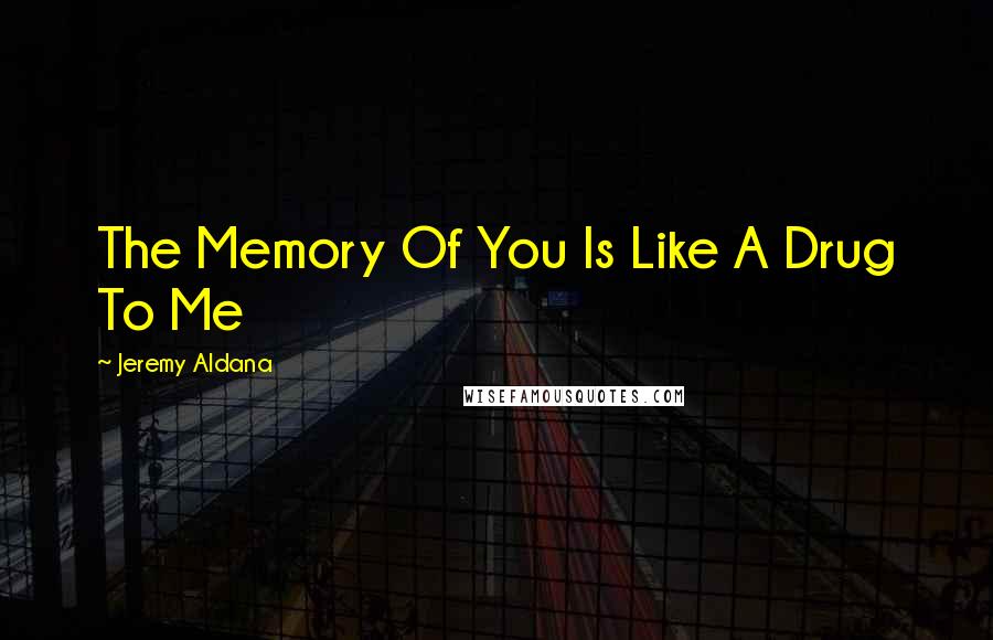 Jeremy Aldana Quotes: The Memory Of You Is Like A Drug To Me