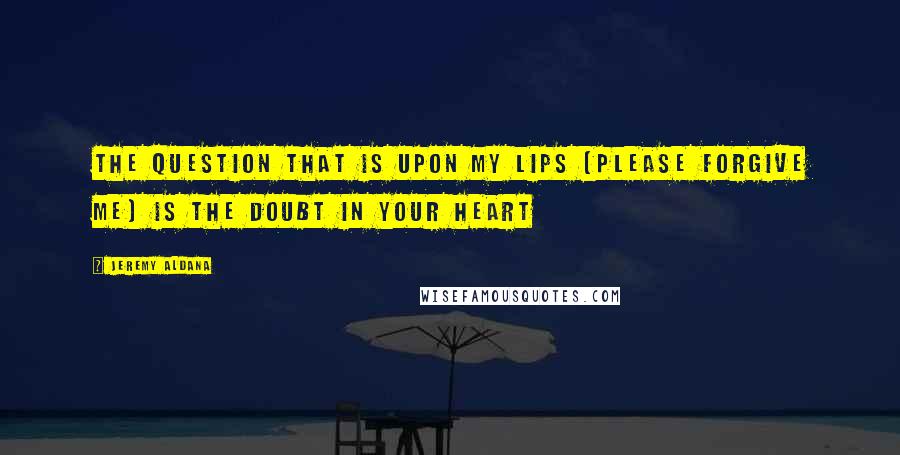 Jeremy Aldana Quotes: The question that is upon my lips (please forgive me) is the doubt in your heart