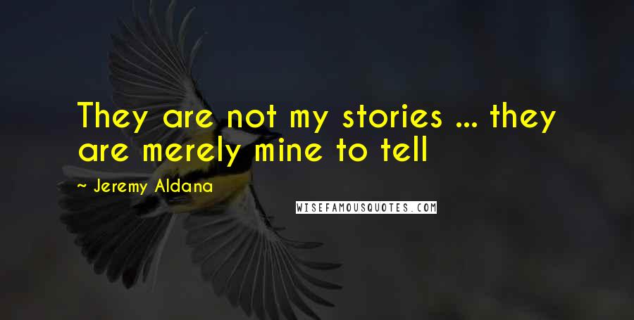 Jeremy Aldana Quotes: They are not my stories ... they are merely mine to tell