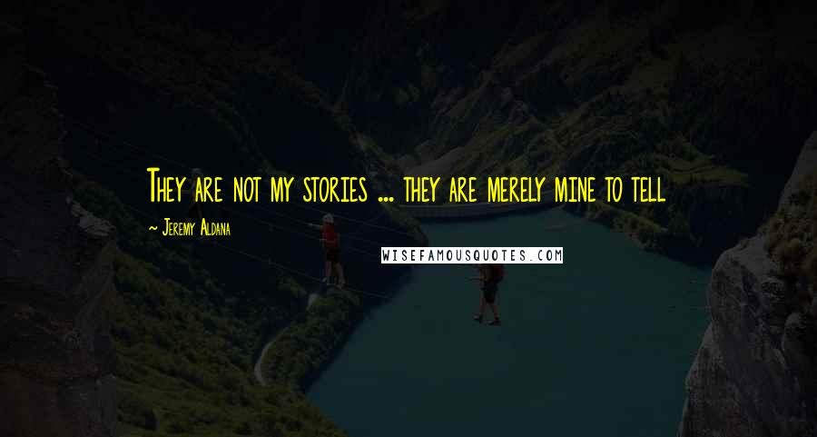 Jeremy Aldana Quotes: They are not my stories ... they are merely mine to tell