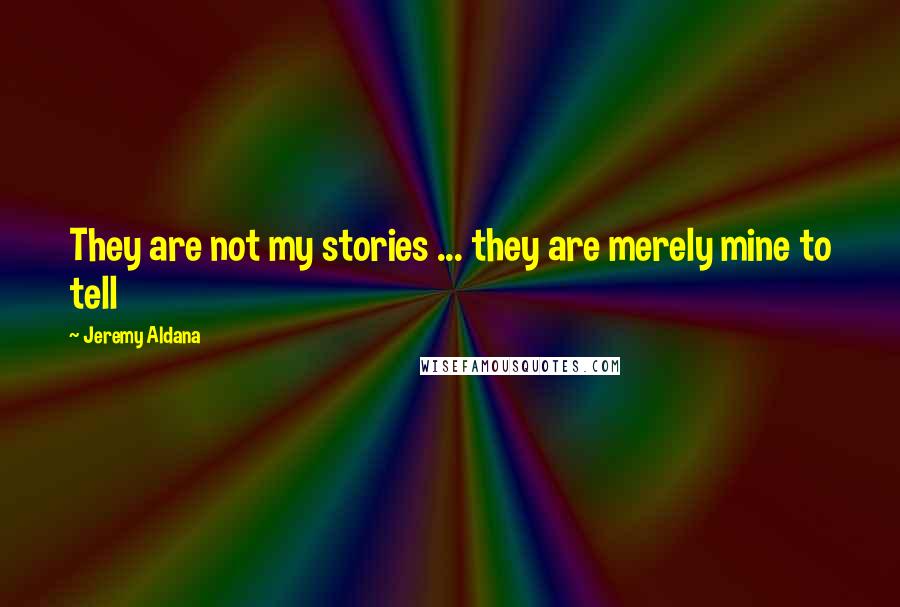 Jeremy Aldana Quotes: They are not my stories ... they are merely mine to tell