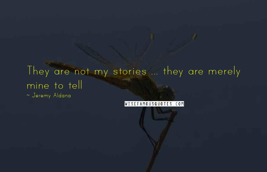 Jeremy Aldana Quotes: They are not my stories ... they are merely mine to tell