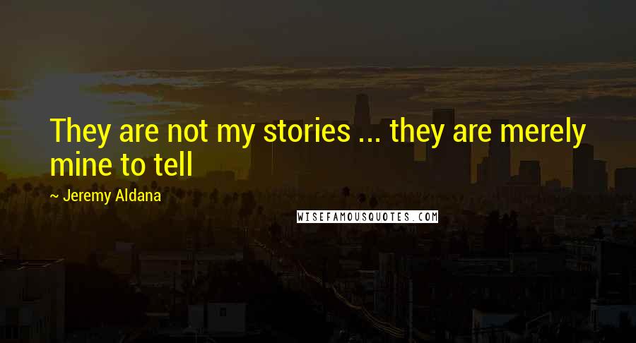 Jeremy Aldana Quotes: They are not my stories ... they are merely mine to tell