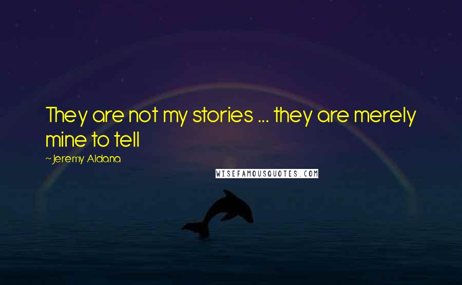 Jeremy Aldana Quotes: They are not my stories ... they are merely mine to tell