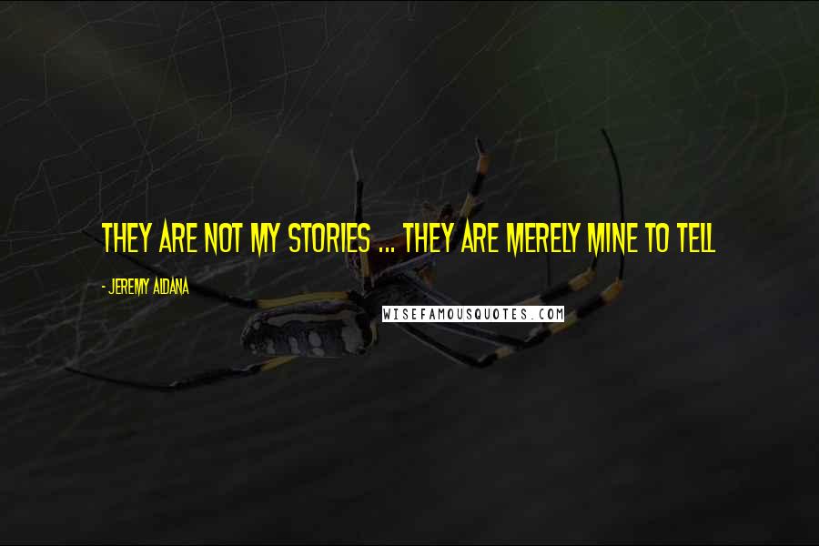 Jeremy Aldana Quotes: They are not my stories ... they are merely mine to tell