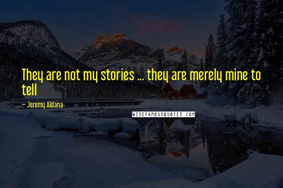 Jeremy Aldana Quotes: They are not my stories ... they are merely mine to tell