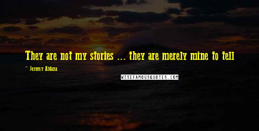 Jeremy Aldana Quotes: They are not my stories ... they are merely mine to tell