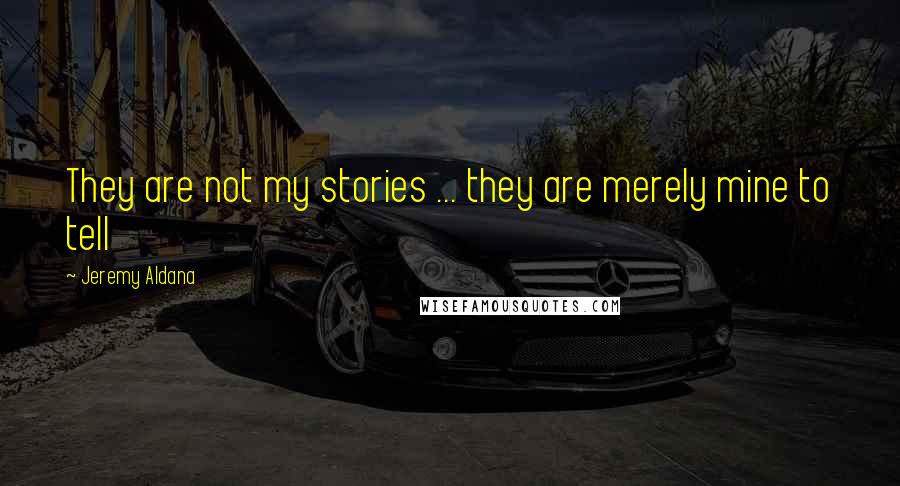 Jeremy Aldana Quotes: They are not my stories ... they are merely mine to tell