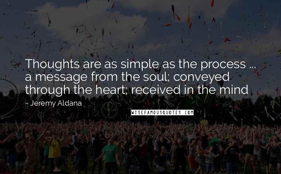 Jeremy Aldana Quotes: Thoughts are as simple as the process ... a message from the soul; conveyed through the heart; received in the mind