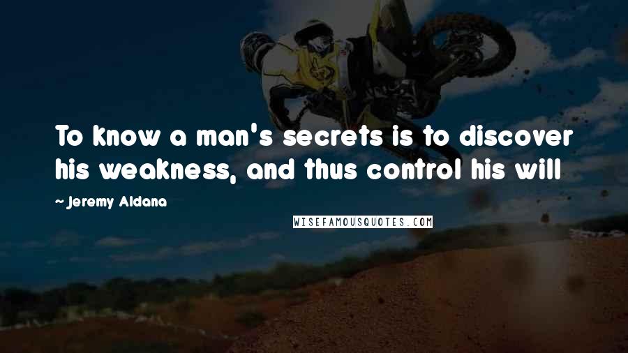 Jeremy Aldana Quotes: To know a man's secrets is to discover his weakness, and thus control his will