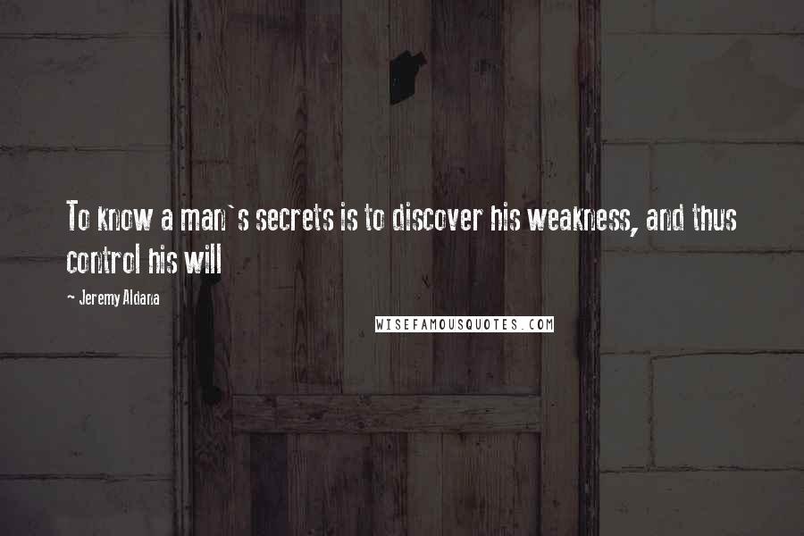 Jeremy Aldana Quotes: To know a man's secrets is to discover his weakness, and thus control his will