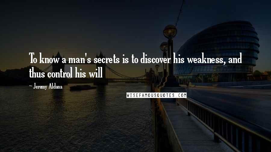 Jeremy Aldana Quotes: To know a man's secrets is to discover his weakness, and thus control his will