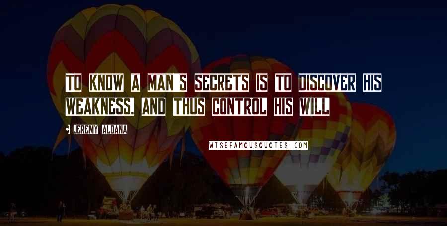 Jeremy Aldana Quotes: To know a man's secrets is to discover his weakness, and thus control his will