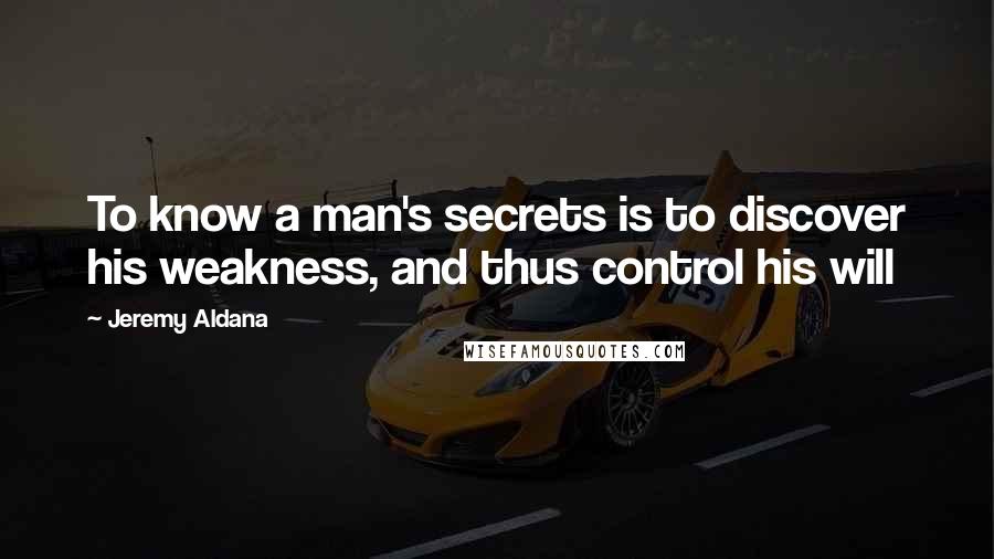 Jeremy Aldana Quotes: To know a man's secrets is to discover his weakness, and thus control his will