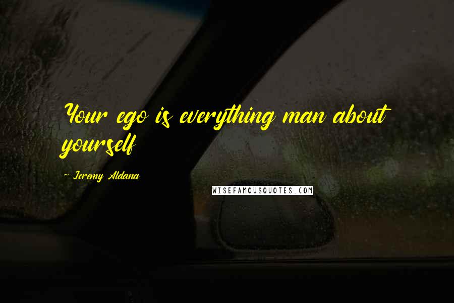Jeremy Aldana Quotes: Your ego is everything man about yourself
