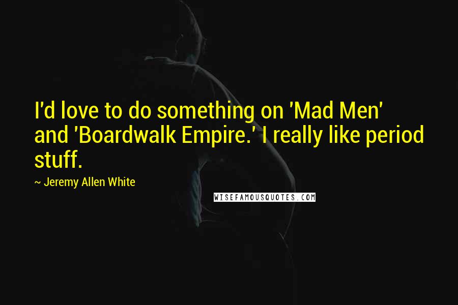 Jeremy Allen White Quotes: I'd love to do something on 'Mad Men' and 'Boardwalk Empire.' I really like period stuff.