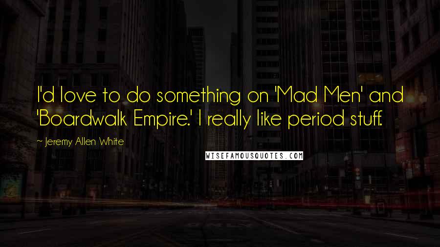 Jeremy Allen White Quotes: I'd love to do something on 'Mad Men' and 'Boardwalk Empire.' I really like period stuff.