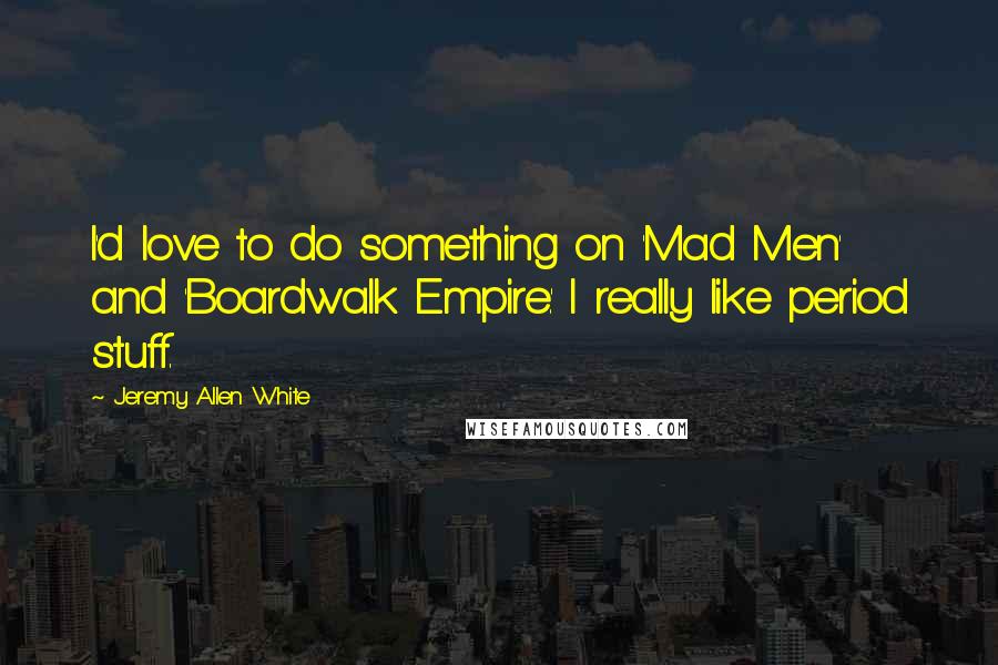 Jeremy Allen White Quotes: I'd love to do something on 'Mad Men' and 'Boardwalk Empire.' I really like period stuff.