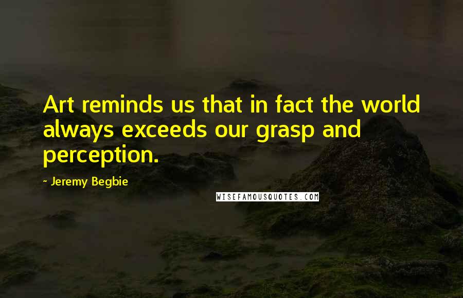 Jeremy Begbie Quotes: Art reminds us that in fact the world always exceeds our grasp and perception.