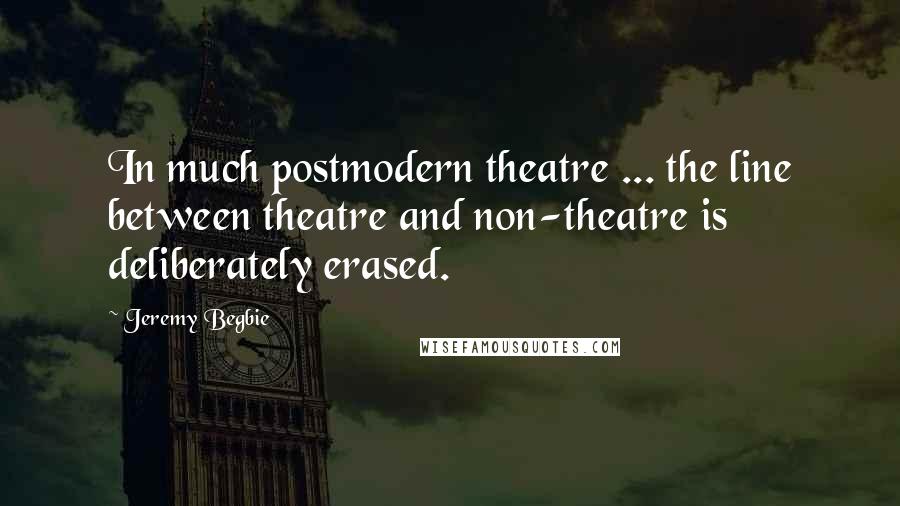 Jeremy Begbie Quotes: In much postmodern theatre ... the line between theatre and non-theatre is deliberately erased.