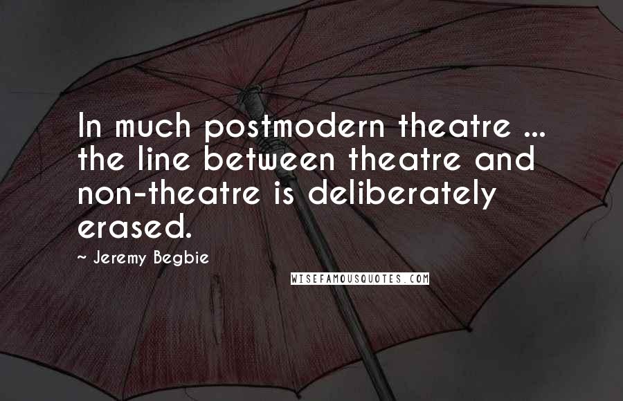 Jeremy Begbie Quotes: In much postmodern theatre ... the line between theatre and non-theatre is deliberately erased.