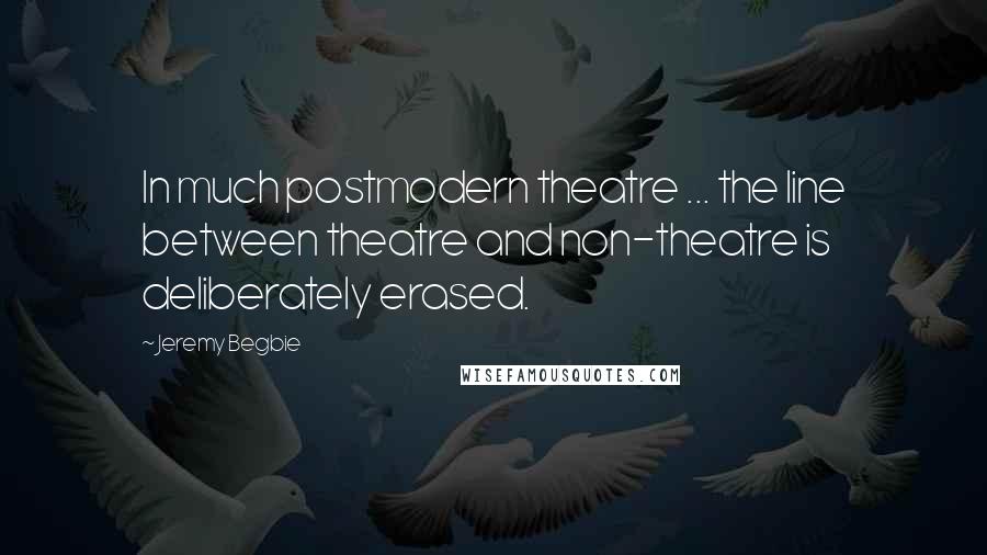 Jeremy Begbie Quotes: In much postmodern theatre ... the line between theatre and non-theatre is deliberately erased.