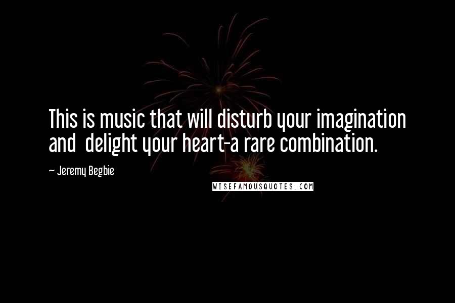 Jeremy Begbie Quotes: This is music that will disturb your imagination and delight your heart-a rare combination.