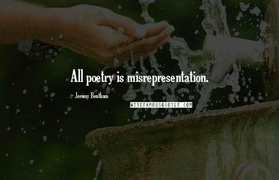 Jeremy Bentham Quotes: All poetry is misrepresentation.