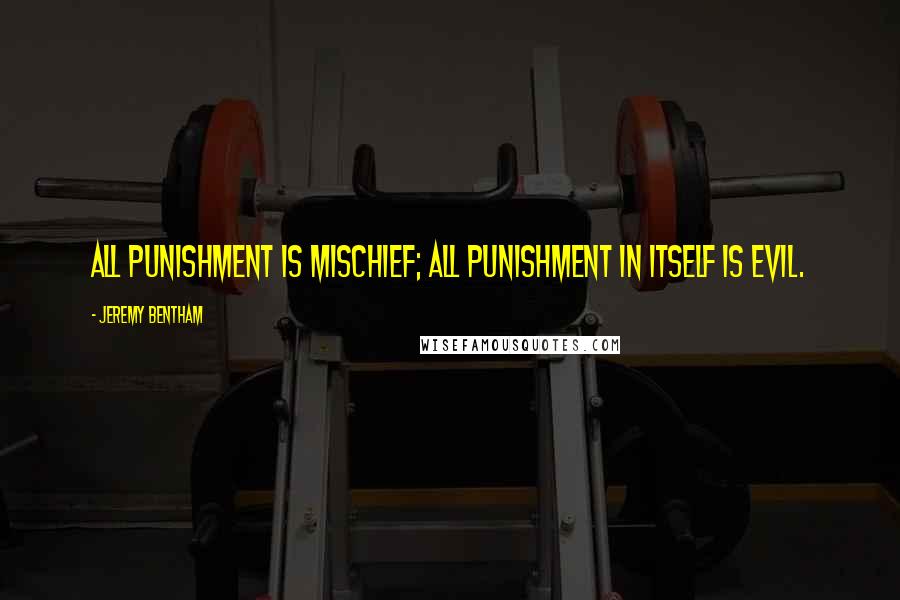 Jeremy Bentham Quotes: All punishment is mischief; all punishment in itself is evil.