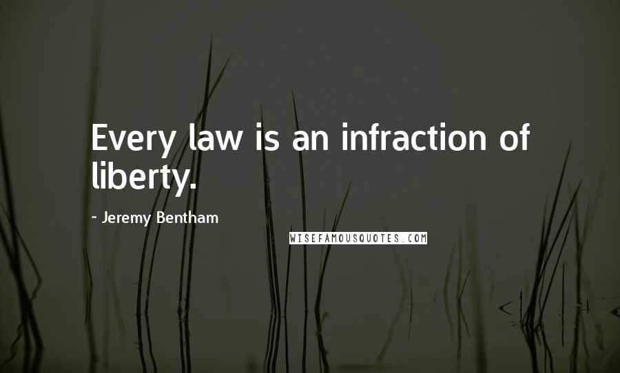 Jeremy Bentham Quotes: Every law is an infraction of liberty.