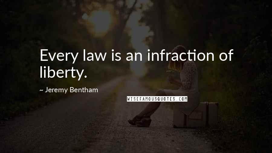 Jeremy Bentham Quotes: Every law is an infraction of liberty.