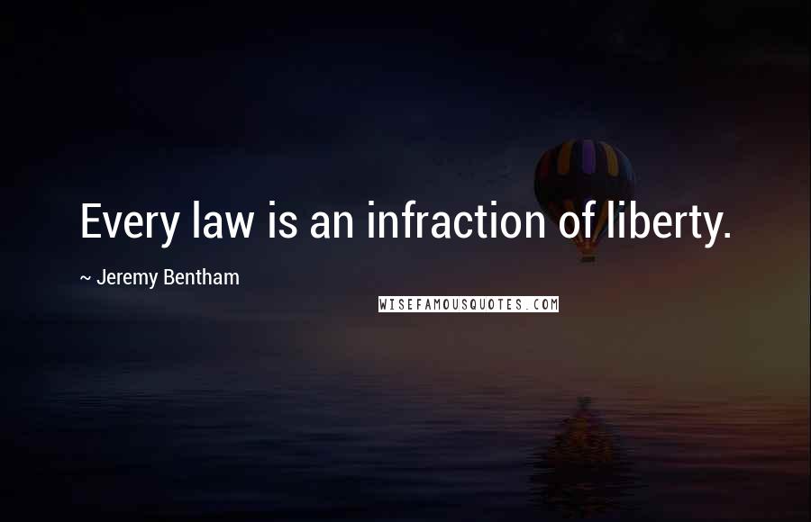 Jeremy Bentham Quotes: Every law is an infraction of liberty.