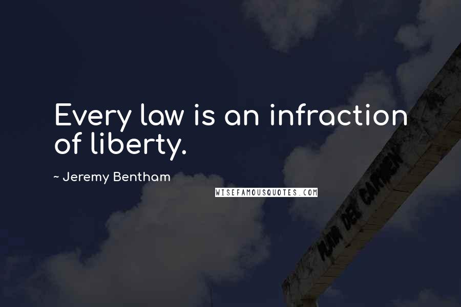 Jeremy Bentham Quotes: Every law is an infraction of liberty.