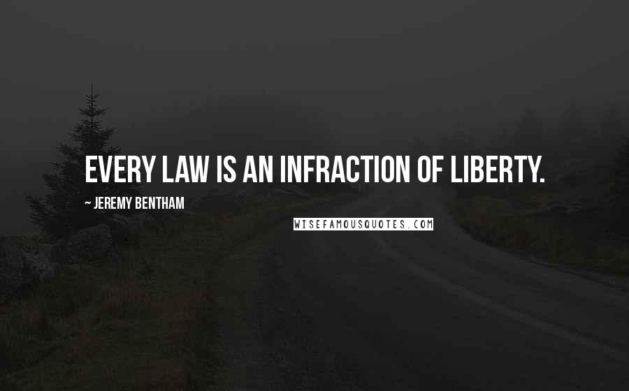 Jeremy Bentham Quotes: Every law is an infraction of liberty.