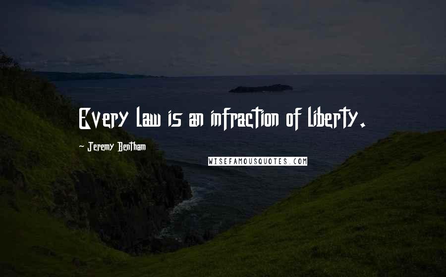 Jeremy Bentham Quotes: Every law is an infraction of liberty.