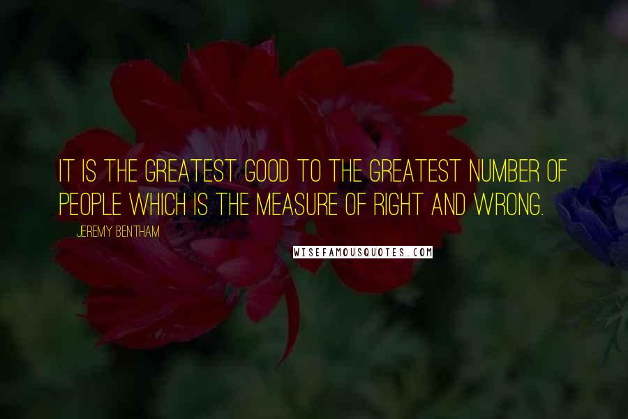 Jeremy Bentham Quotes: It is the greatest good to the greatest number of people which is the measure of right and wrong.