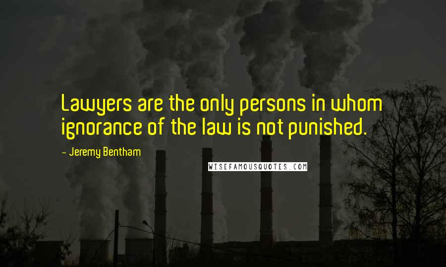 Jeremy Bentham Quotes: Lawyers are the only persons in whom ignorance of the law is not punished.