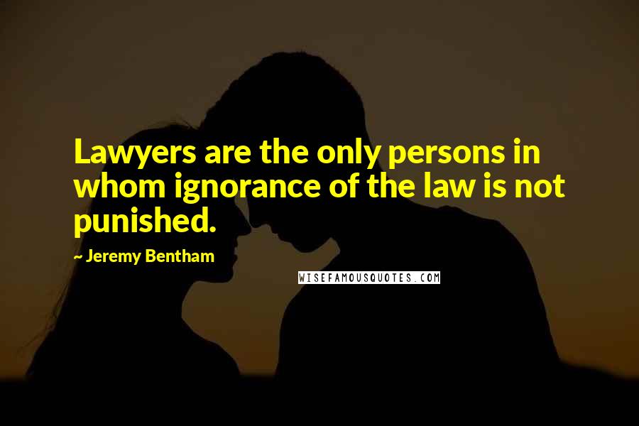 Jeremy Bentham Quotes: Lawyers are the only persons in whom ignorance of the law is not punished.