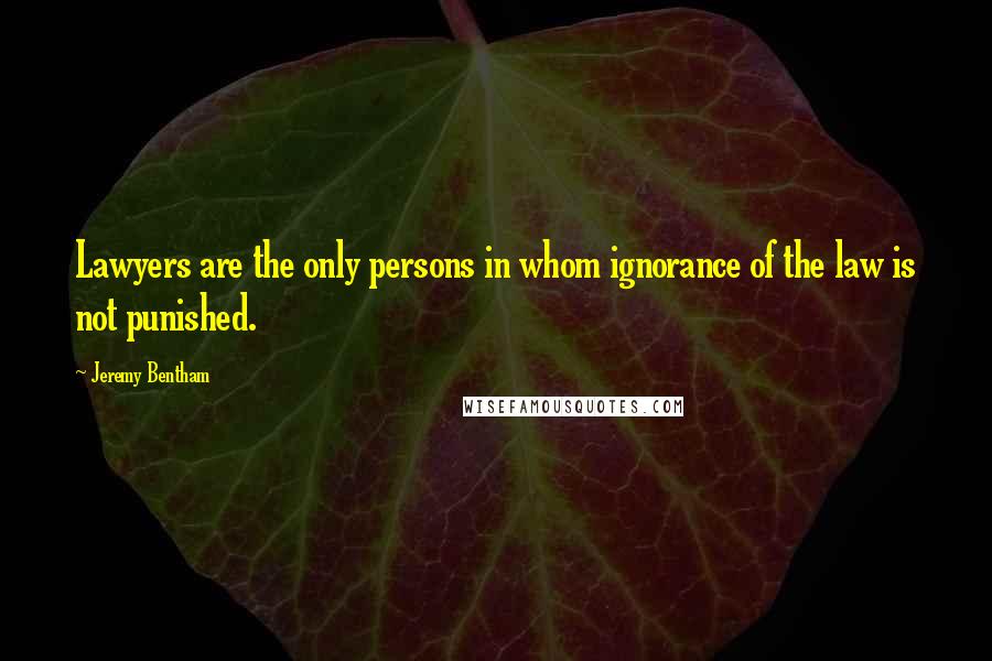 Jeremy Bentham Quotes: Lawyers are the only persons in whom ignorance of the law is not punished.