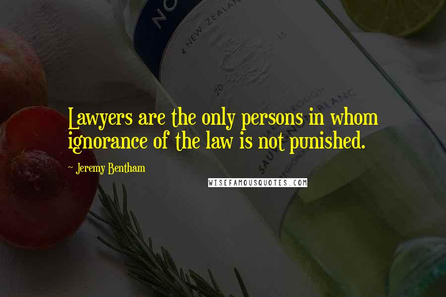 Jeremy Bentham Quotes: Lawyers are the only persons in whom ignorance of the law is not punished.