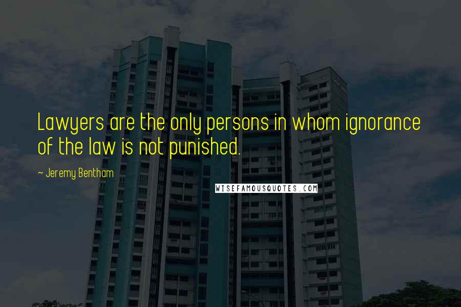 Jeremy Bentham Quotes: Lawyers are the only persons in whom ignorance of the law is not punished.