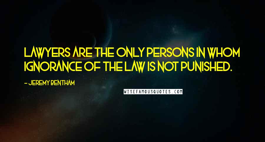 Jeremy Bentham Quotes: Lawyers are the only persons in whom ignorance of the law is not punished.