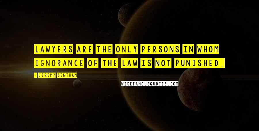 Jeremy Bentham Quotes: Lawyers are the only persons in whom ignorance of the law is not punished.