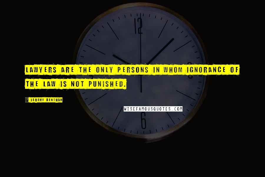 Jeremy Bentham Quotes: Lawyers are the only persons in whom ignorance of the law is not punished.